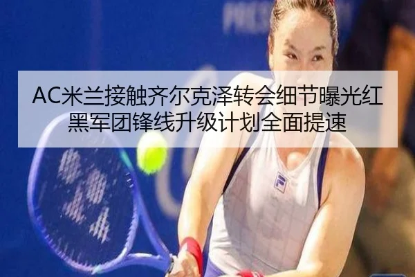 AC米兰接触齐尔克泽转会细节曝光红黑军团锋线升级计划全面提速