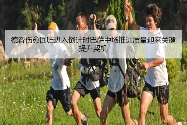 德容伤愈回归进入倒计时巴萨中场推进质量迎来关键提升契机