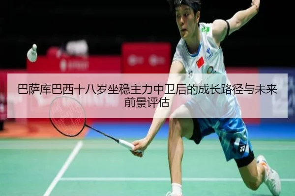 巴萨库巴西十八岁坐稳主力中卫后的成长路径与未来前景评估