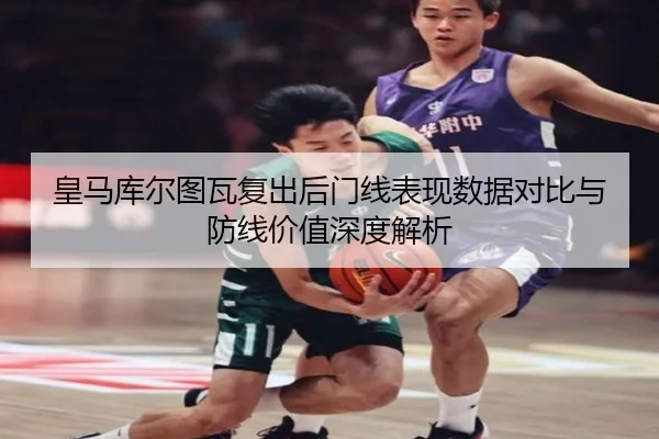 皇马库尔图瓦复出后门线表现数据对比与防线价值深度解析
