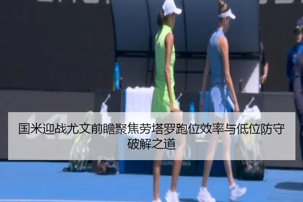 国米迎战尤文前瞻聚焦劳塔罗跑位效率与低位防守破解之道