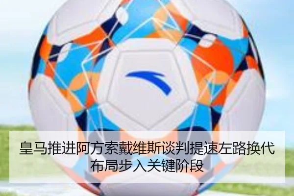 皇马推进阿方索戴维斯谈判提速左路换代布局步入关键阶段