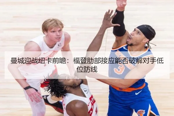 曼城迎战纽卡前瞻：福登肋部接应能否破解对手低位防线