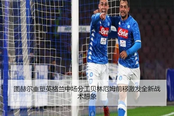 图赫尔重塑英格兰中场分工贝林厄姆前移激发全新战术想象