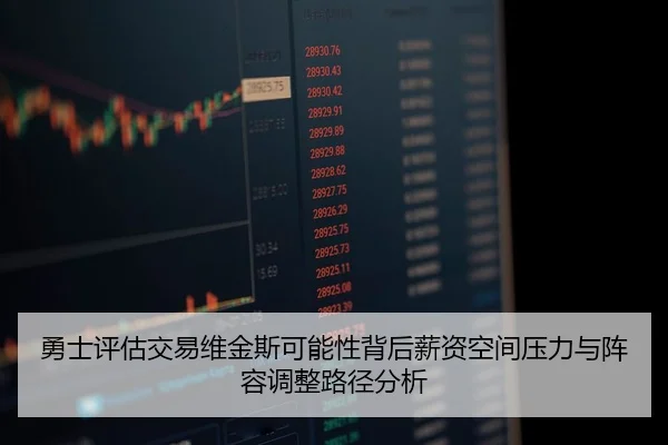 勇士评估交易维金斯可能性背后薪资空间压力与阵容调整路径分析