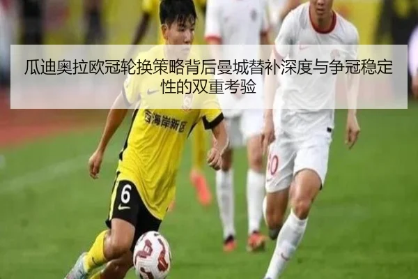 瓜迪奥拉欧冠轮换策略背后曼城替补深度与争冠稳定性的双重考验