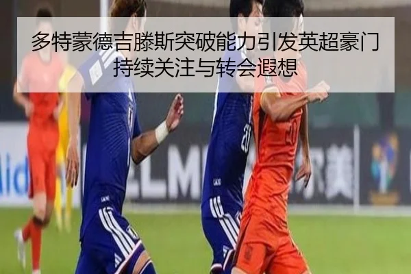 多特蒙德吉滕斯突破能力引发英超豪门持续关注与转会遐想