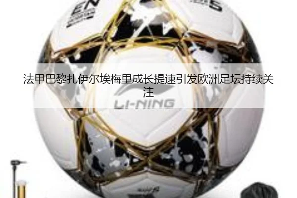 法甲巴黎扎伊尔埃梅里成长提速引发欧洲足坛持续关注