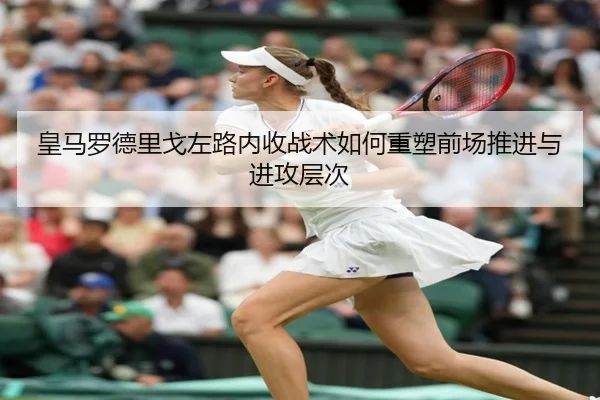 皇马罗德里戈左路内收战术如何重塑前场推进与进攻层次