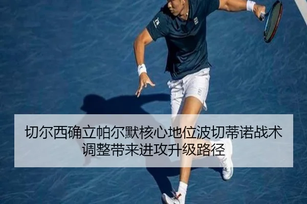 切尔西确立帕尔默核心地位波切蒂诺战术调整带来进攻升级路径