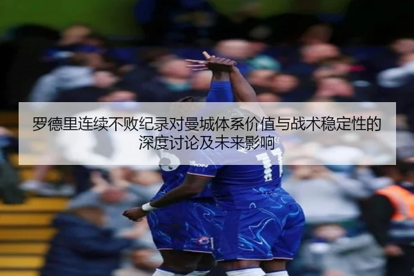罗德里连续不败纪录对曼城体系价值与战术稳定性的深度讨论及未来影响