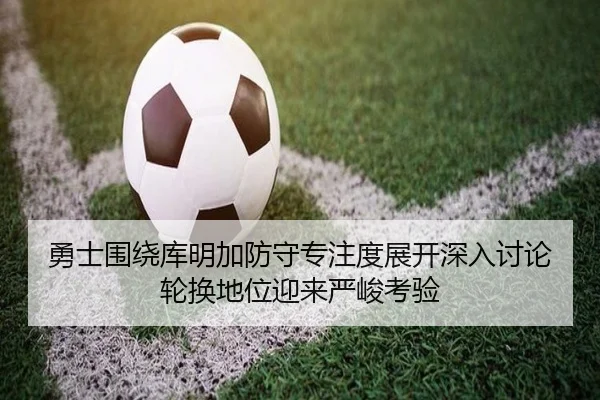 勇士围绕库明加防守专注度展开深入讨论轮换地位迎来严峻考验