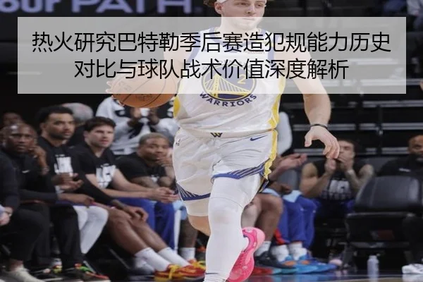 热火研究巴特勒季后赛造犯规能力历史对比与球队战术价值深度解析