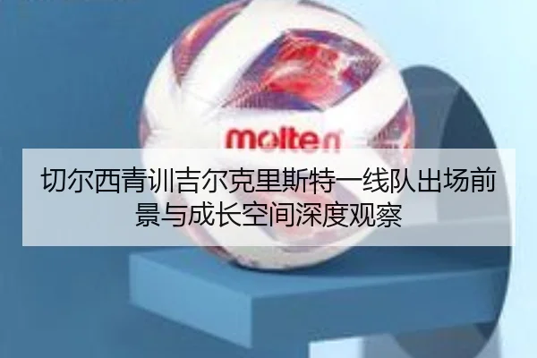切尔西青训吉尔克里斯特一线队出场前景与成长空间深度观察
