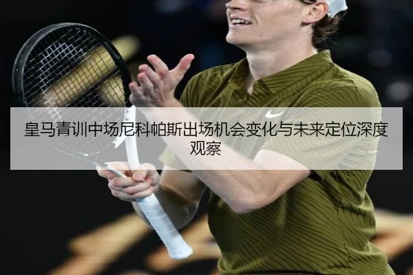 皇马青训中场尼科帕斯出场机会变化与未来定位深度观察