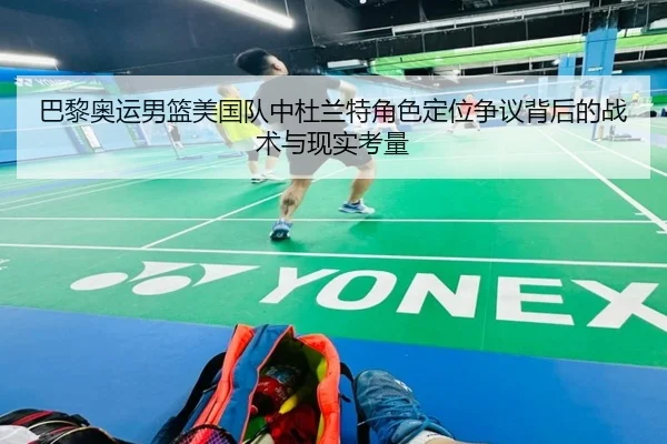 巴黎奥运男篮美国队中杜兰特角色定位争议背后的战术与现实考量