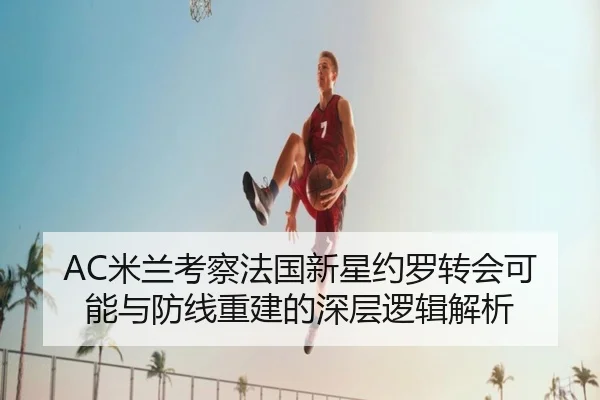 AC米兰考察法国新星约罗转会可能与防线重建的深层逻辑解析