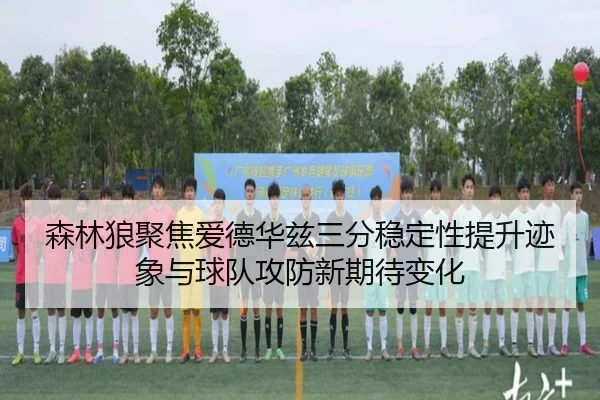 森林狼聚焦爱德华兹三分稳定性提升迹象与球队攻防新期待变化
