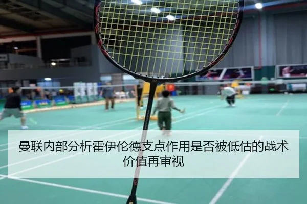 曼联内部分析霍伊伦德支点作用是否被低估的战术价值再审视