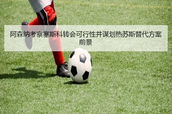 阿森纳考察塞斯科转会可行性并谋划热苏斯替代方案前景