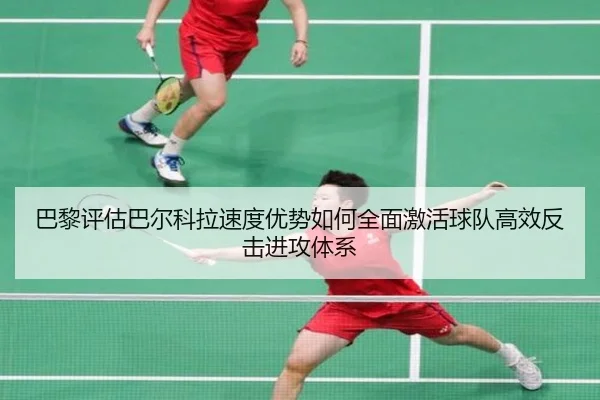 巴黎评估巴尔科拉速度优势如何全面激活球队高效反击进攻体系
