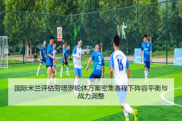 国际米兰评估劳塔罗轮休方案密集赛程下阵容平衡与战力调整