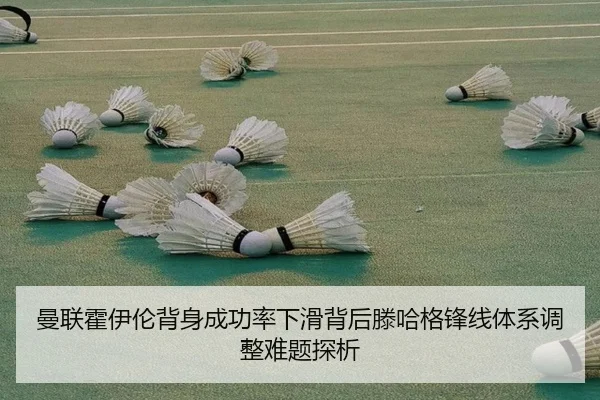 曼联霍伊伦背身成功率下滑背后滕哈格锋线体系调整难题探析