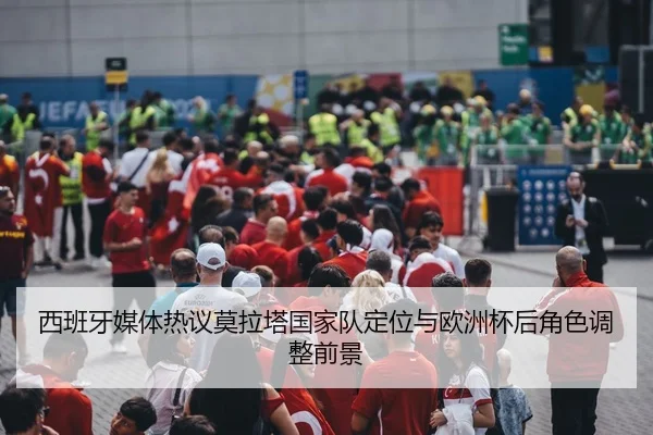西班牙媒体热议莫拉塔国家队定位与欧洲杯后角色调整前景