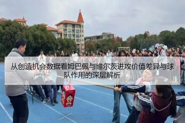 从创造机会数据看姆巴佩与维尔茨进攻价值差异与球队作用的深层解析