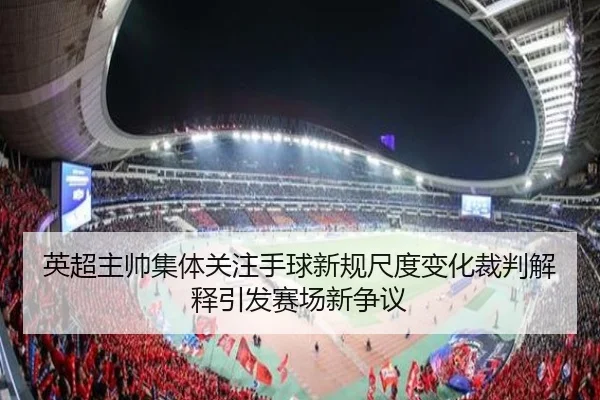 英超主帅集体关注手球新规尺度变化裁判解释引发赛场新争议