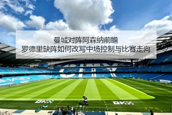 曼城对阵阿森纳前瞻 罗德里缺阵如何改写中场控制与比赛走向